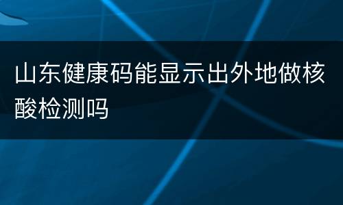 山东健康码能显示出外地做核酸检测吗