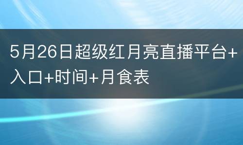 5月26日超级红月亮直播平台+入口+时间+月食表