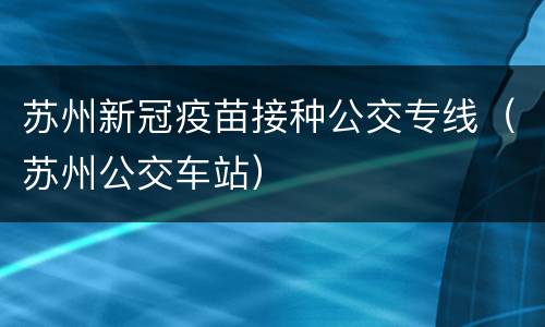苏州新冠疫苗接种公交专线（苏州公交车站）