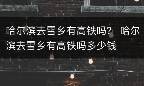 哈尔滨去雪乡有高铁吗？ 哈尔滨去雪乡有高铁吗多少钱