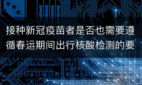 接种新冠疫苗者是否也需要遵循春运期间出行核酸检测的要求？