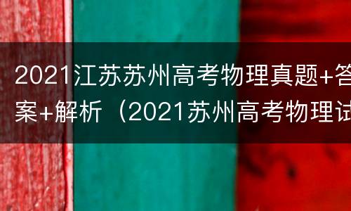 2021江苏苏州高考物理真题+答案+解析（2021苏州高考物理试卷）