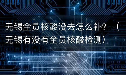 无锡全员核酸没去怎么补？（无锡有没有全员核酸检测）