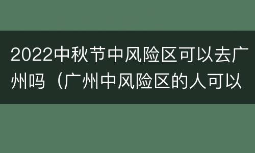 2022中秋节中风险区可以去广州吗（广州中风险区的人可以出行吗）