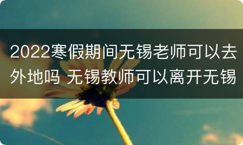 2022寒假期间无锡老师可以去外地吗 无锡教师可以离开无锡吗