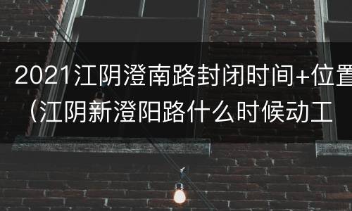 2021江阴澄南路封闭时间+位置（江阴新澄阳路什么时候动工）