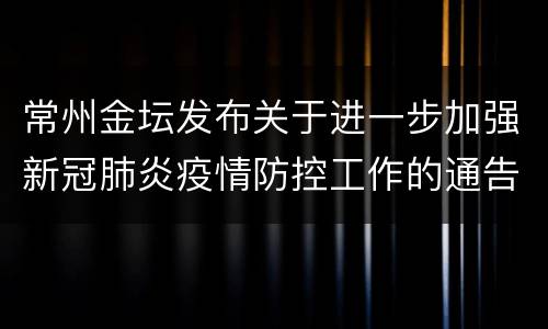 常州金坛发布关于进一步加强新冠肺炎疫情防控工作的通告