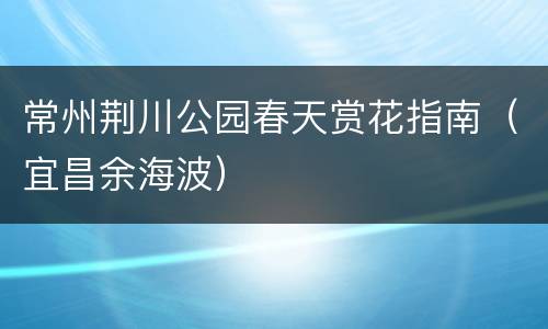 常州荆川公园春天赏花指南（宜昌余海波）