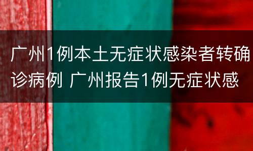 广州1例本土无症状感染者转确诊病例 广州报告1例无症状感染者