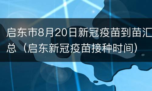 启东市8月20日新冠疫苗到苗汇总（启东新冠疫苗接种时间）