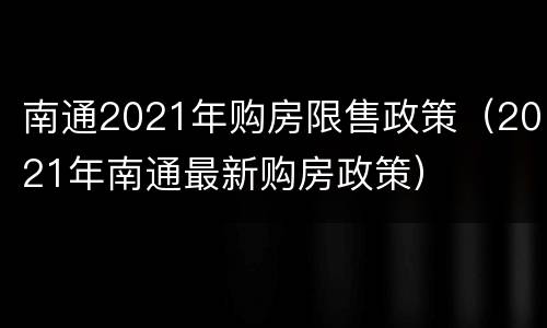 南通2021年购房限售政策（2021年南通最新购房政策）