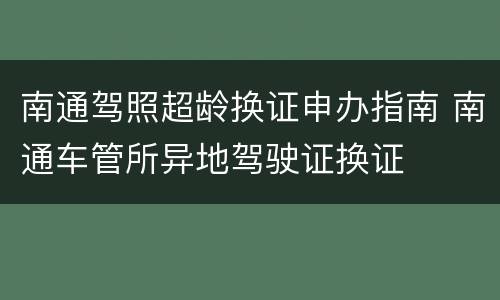 南通驾照超龄换证申办指南 南通车管所异地驾驶证换证