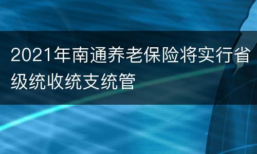 2021年南通养老保险将实行省级统收统支统管