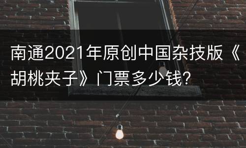 南通2021年原创中国杂技版《胡桃夹子》门票多少钱?