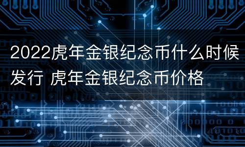 2022虎年金银纪念币什么时候发行 虎年金银纪念币价格