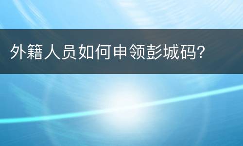 外籍人员如何申领彭城码？