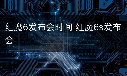 红魔6发布会时间 红魔6s发布会