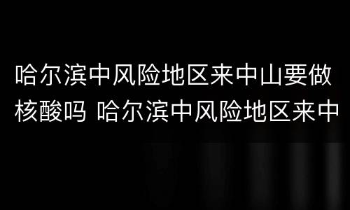哈尔滨中风险地区来中山要做核酸吗 哈尔滨中风险地区来中山要做核酸吗