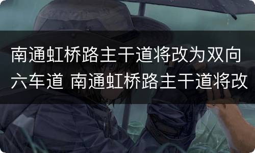 南通虹桥路主干道将改为双向六车道 南通虹桥路主干道将改为双向六车道吗