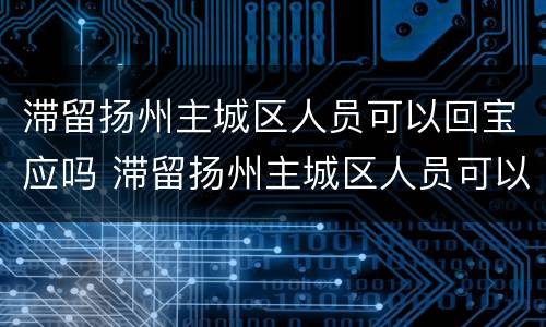 滞留扬州主城区人员可以回宝应吗 滞留扬州主城区人员可以回宝应吗今天