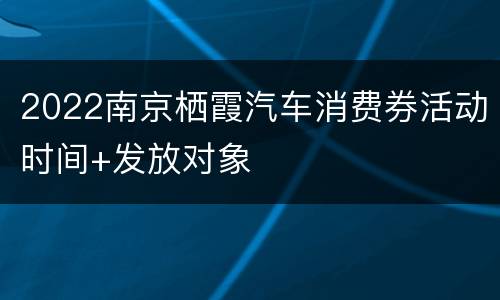 2022南京栖霞汽车消费券活动时间+发放对象