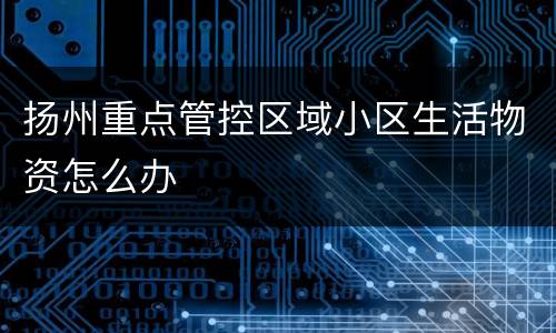 扬州重点管控区域小区生活物资怎么办