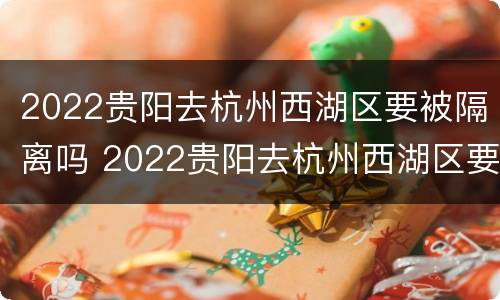 2022贵阳去杭州西湖区要被隔离吗 2022贵阳去杭州西湖区要被隔离吗现在