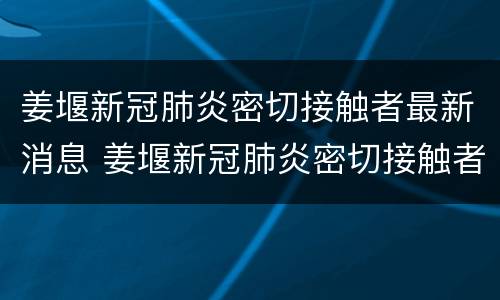姜堰新冠肺炎密切接触者最新消息 姜堰新冠肺炎密切接触者最新消息今天