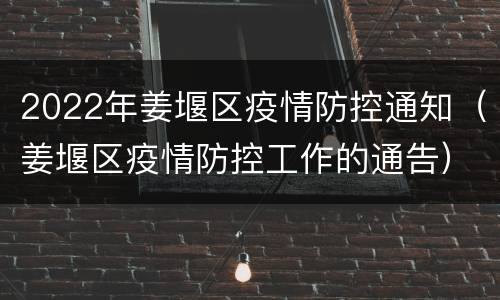 2022年姜堰区疫情防控通知（姜堰区疫情防控工作的通告）