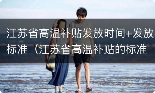 江苏省高温补贴发放时间+发放标准（江苏省高温补贴的标准）