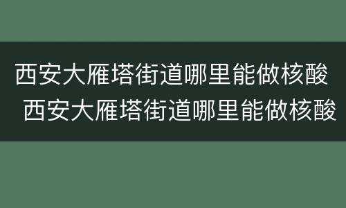 西安大雁塔街道哪里能做核酸 西安大雁塔街道哪里能做核酸检查