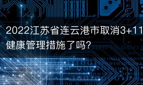 2022江苏省连云港市取消3+11健康管理措施了吗?