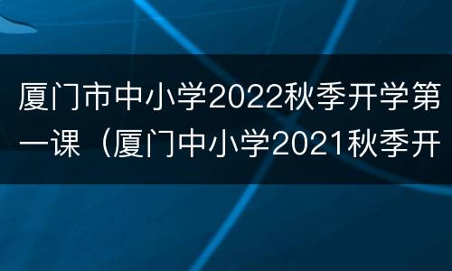 厦门市中小学2022秋季开学第一课（厦门中小学2021秋季开学时间）