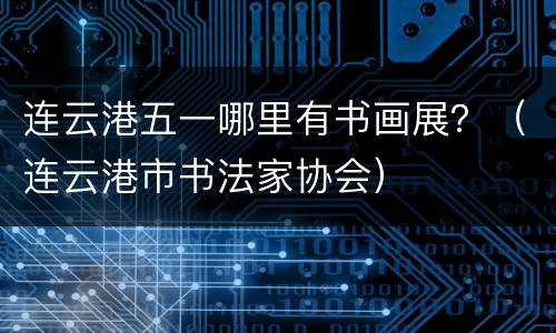 连云港五一哪里有书画展？（连云港市书法家协会）