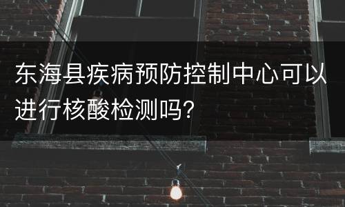 东海县疾病预防控制中心可以进行核酸检测吗？