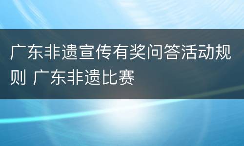 广东非遗宣传有奖问答活动规则 广东非遗比赛
