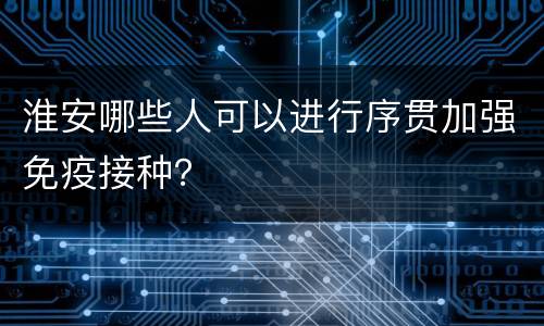 淮安哪些人可以进行序贯加强免疫接种？