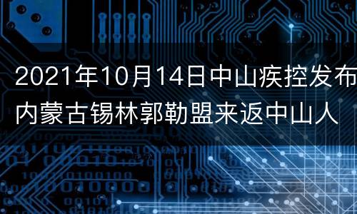 2021年10月14日中山疾控发布内蒙古锡林郭勒盟来返中山人员防疫提醒