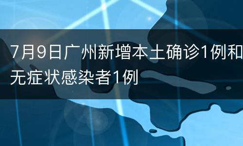 7月9日广州新增本土确诊1例和无症状感染者1例
