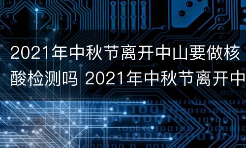 2021年中秋节离开中山要做核酸检测吗 2021年中秋节离开中山要做核酸检测吗