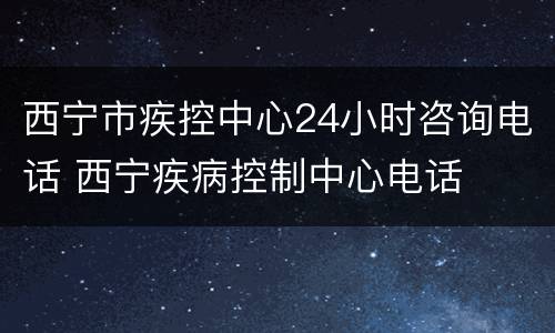 西宁市疾控中心24小时咨询电话 西宁疾病控制中心电话