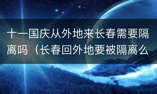 十一国庆从外地来长春需要隔离吗（长春回外地要被隔离么）