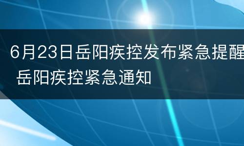 6月23日岳阳疾控发布紧急提醒 岳阳疾控紧急通知