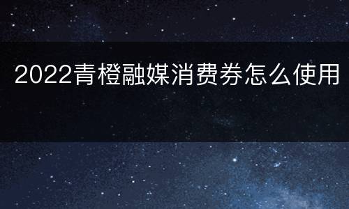 2022青橙融媒消费券怎么使用