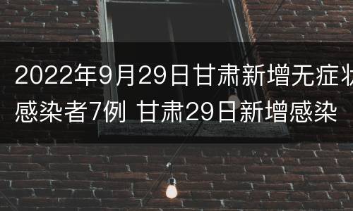 2022年9月29日甘肃新增无症状感染者7例 甘肃29日新增感染人