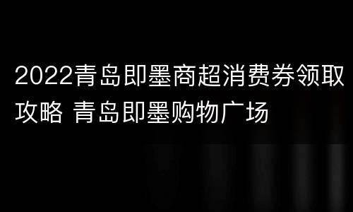 2022青岛即墨商超消费券领取攻略 青岛即墨购物广场