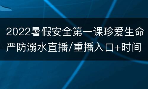 2022暑假安全第一课珍爱生命严防溺水直播/重播入口+时间
