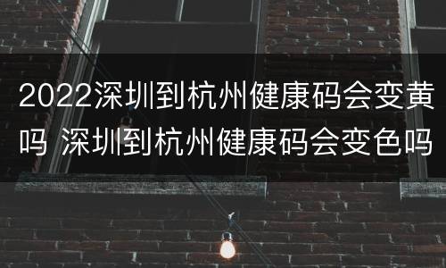 2022深圳到杭州健康码会变黄吗 深圳到杭州健康码会变色吗