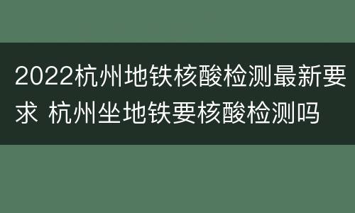 2022杭州地铁核酸检测最新要求 杭州坐地铁要核酸检测吗