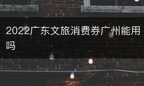 2022广东文旅消费券广州能用吗